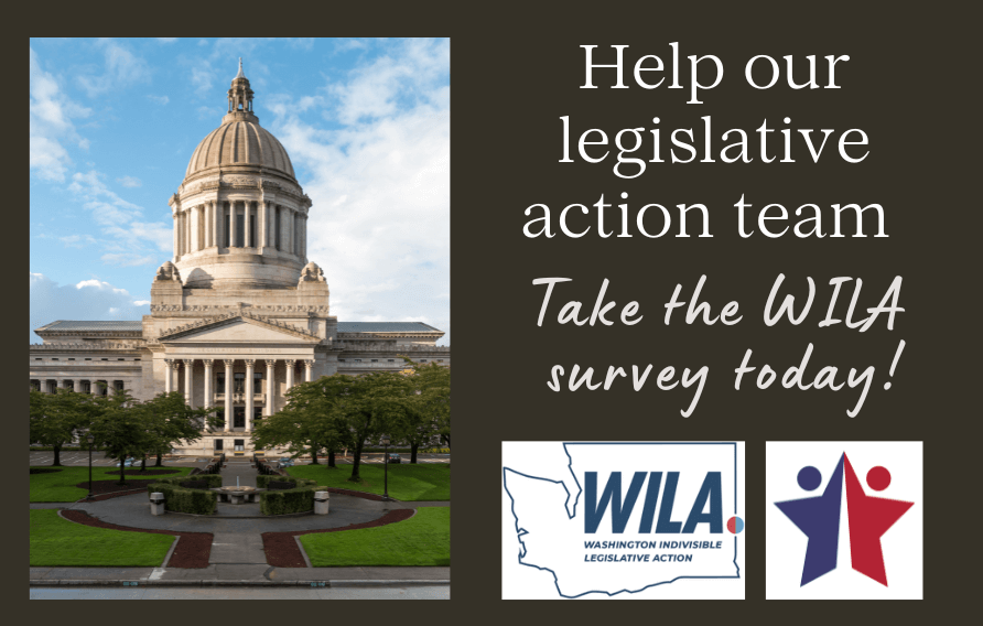 A photo of the Washington state capital building in Olympia, with the logos of Washington Indivisible Legislative Action and Take Action Network. Text reads: Help our legislative action team Take the WILA survey today!